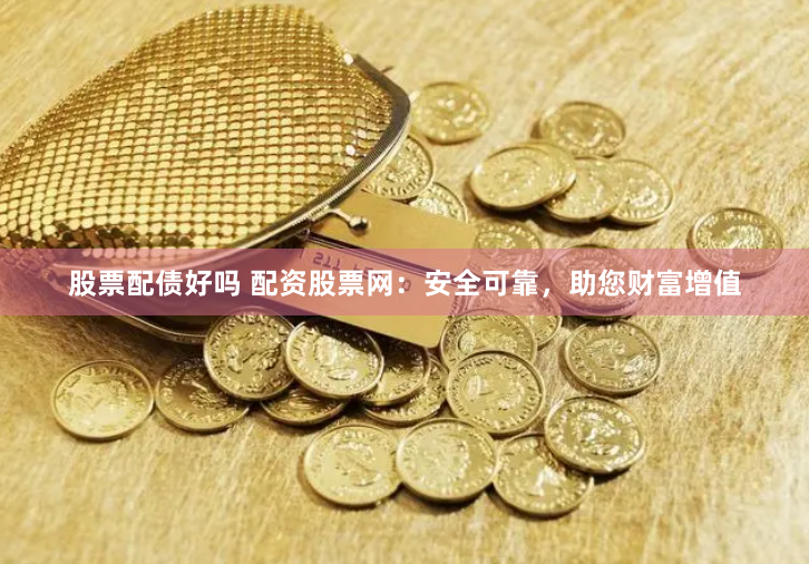 股票配债好吗 配资股票网：安全可靠，助您财富增值