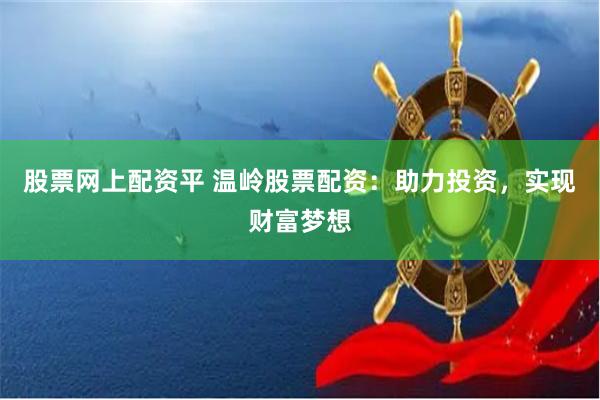 股票网上配资平 温岭股票配资：助力投资，实现财富梦想