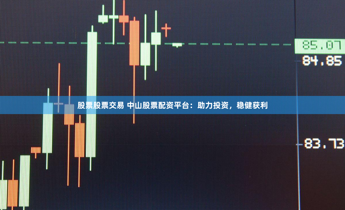 股票股票交易 中山股票配资平台：助力投资，稳健获利