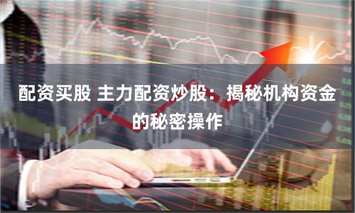 配资买股 主力配资炒股：揭秘机构资金的秘密操作