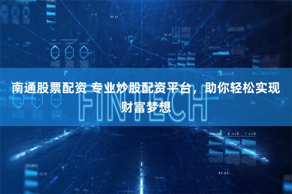 南通股票配资 专业炒股配资平台，助你轻松实现财富梦想