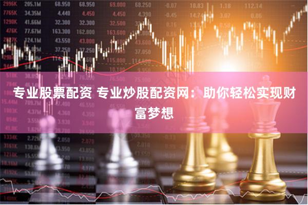 专业股票配资 专业炒股配资网：助你轻松实现财富梦想