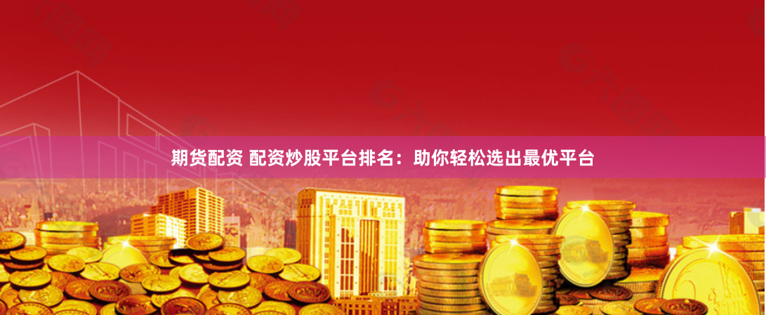 期货配资 配资炒股平台排名：助你轻松选出最优平台
