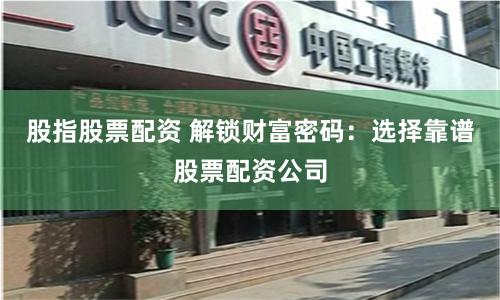 股指股票配资 解锁财富密码：选择靠谱股票配资公司