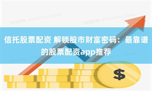 信托股票配资 解锁股市财富密码：最靠谱的股票配资app推荐