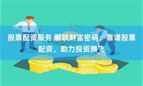 股票配资服务 解锁财富密码:靠谱股票配资,助力投资腾飞