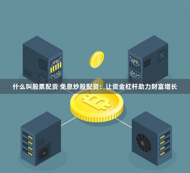 什么叫股票配资 免息炒股配资：让资金杠杆助力财富增长