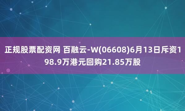 正规股票配资网 百融云-W(06608)6月13日斥资198.9万港元回购21.85万股