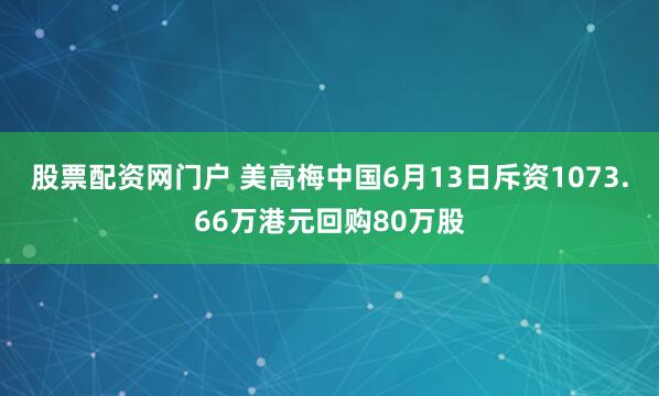 股票配资网门户 美高梅中国6月13日斥资1073.66万港元回购80万股