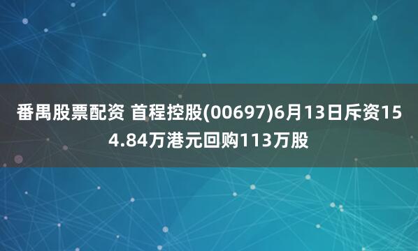 番禺股票配资 首程控股(00697)6月13日斥资154.84万港元回购113万股