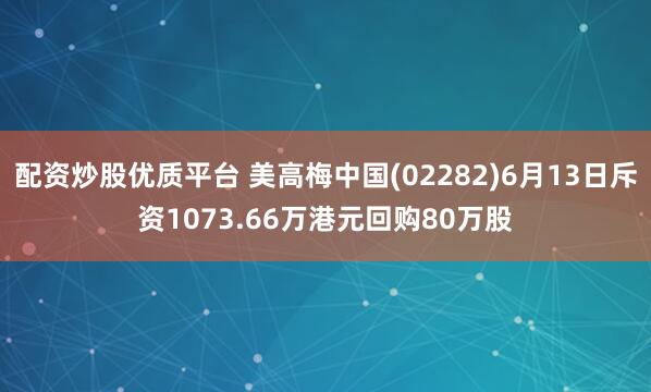 配资炒股优质平台 美高梅中国(02282)6月13日斥资1073.66万港元回购80万股