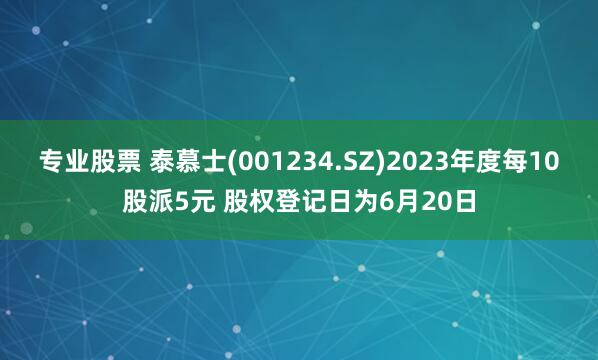 专业股票 泰慕士(001234.SZ)2023年度每10股派5元 股权登记日为6月20日