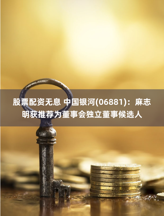 股票配资无息 中国银河(06881)：麻志明获推荐为董事会独立董事候选人