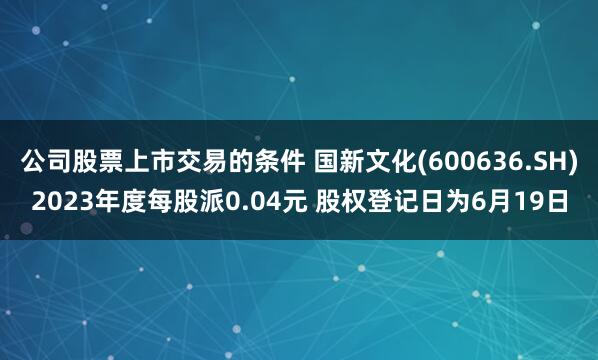 公司股票上市交易的条件 国新文化(600636.SH)2023年度每股派0.04元 股权登记日为6月19日