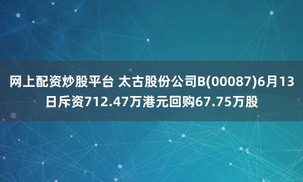 网上配资炒股平台 太古股份公司B(00087)6月13日斥资712.47万港元回购67.75万股