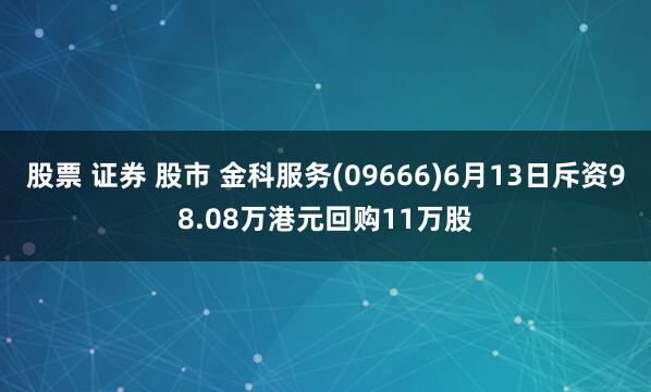股票 证券 股市 金科服务(09666)6月13日斥资98.08万港元回购11万股