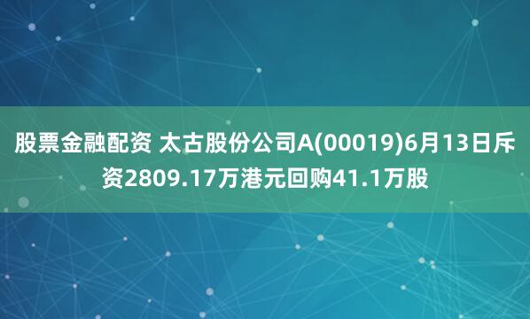 股票金融配资 太古股份公司A(00019)6月13日斥资2809.17万港元回购41.1万股