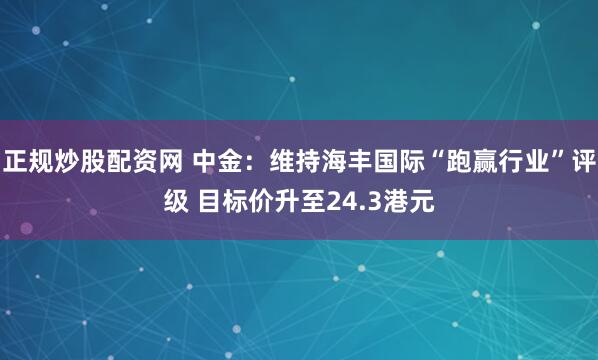 正规炒股配资网 中金：维持海丰国际“跑赢行业”评级 目标价升至24.3港元
