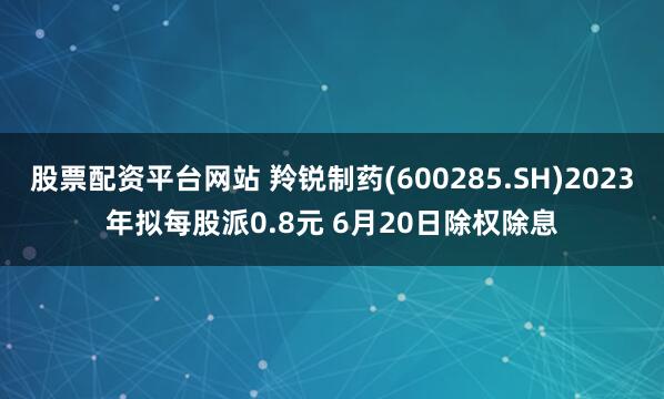 股票配资平台网站 羚锐制药(600285.SH)2023年拟每股派0.8元 6月20日除权除息
