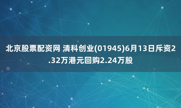 北京股票配资网 清科创业(01945)6月13日斥资2.32万港元回购2.24万股