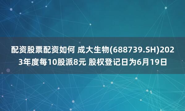 配资股票配资如何 成大生物(688739.SH)2023年度每10股派8元 股权登记日为6月19日
