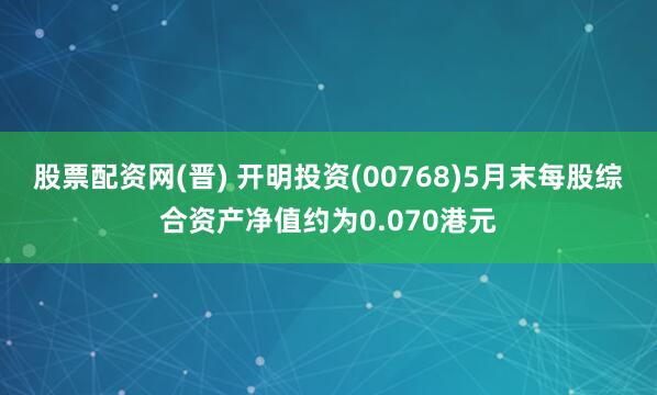 股票配资网(晋) 开明投资(00768)5月末每股综合资产净值约为0.070港元