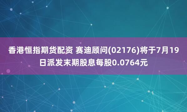 香港恒指期货配资 赛迪顾问(02176)将于7月19日派发末期股息每股0.0764元