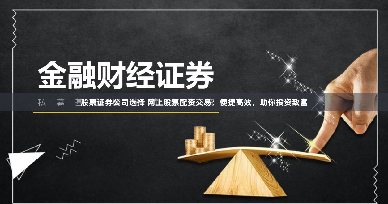 股票证券公司选择 网上股票配资交易：便捷高效，助你投资致富