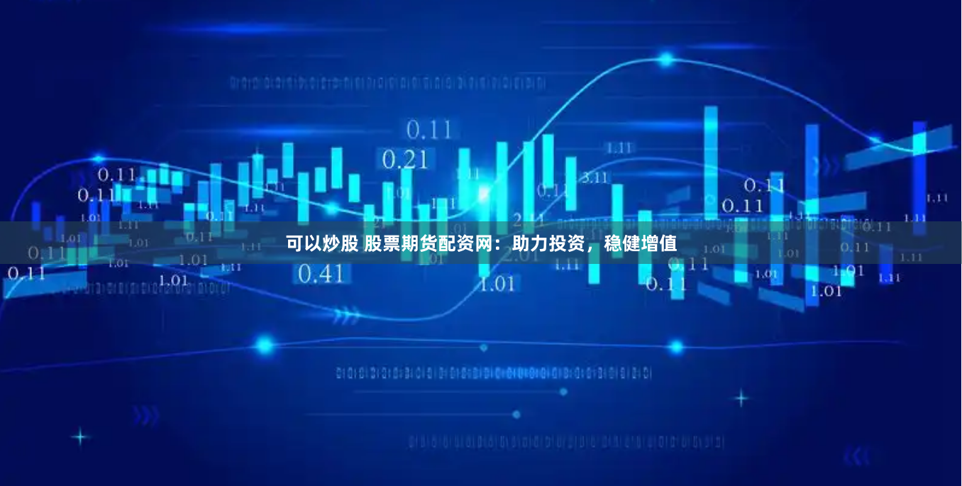 可以炒股 股票期货配资网：助力投资，稳健增值