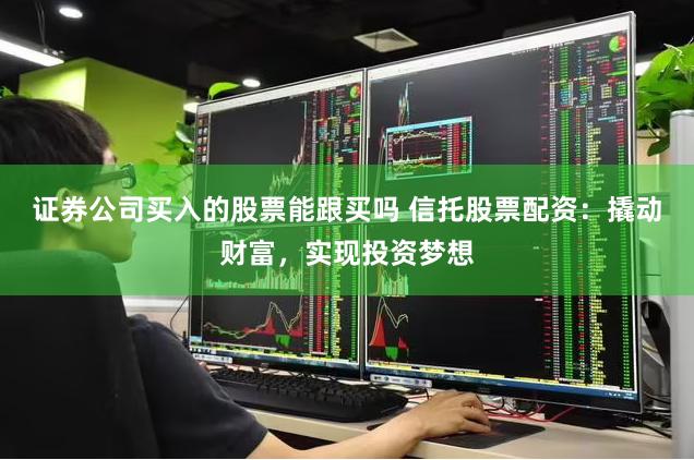 证券公司买入的股票能跟买吗 信托股票配资：撬动财富，实现投资梦想