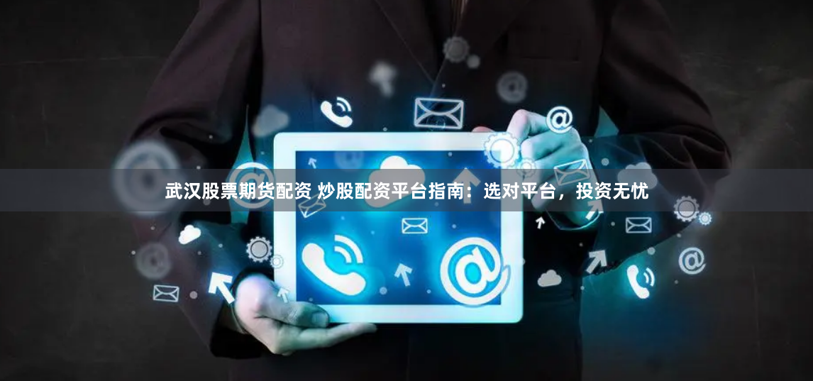 武汉股票期货配资 炒股配资平台指南：选对平台，投资无忧