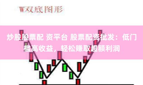 炒股股票配 资平台 股票配资批发：低门槛高收益，轻松赚取超额利润