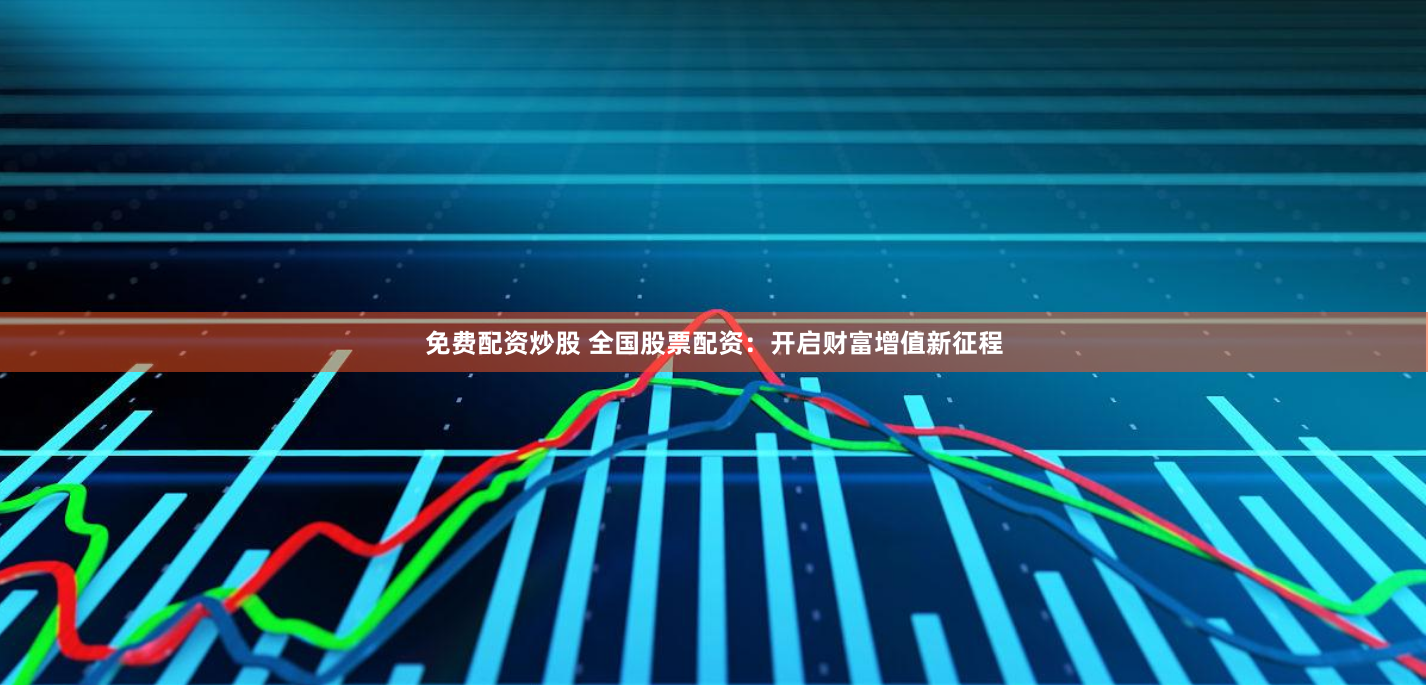 免费配资炒股 全国股票配资：开启财富增值新征程