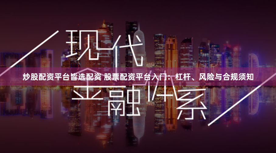 炒股配资平台皆选配资 股票配资平台入门：杠杆、风险与合规须知