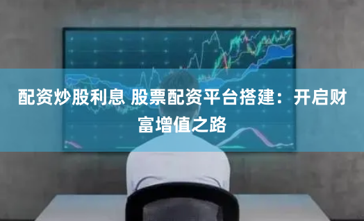 配资炒股利息 股票配资平台搭建：开启财富增值之路