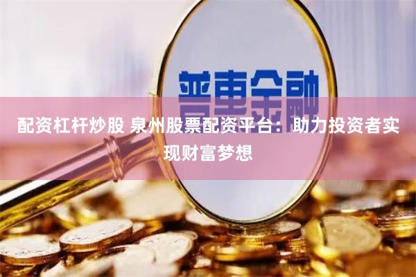 配资杠杆炒股 泉州股票配资平台：助力投资者实现财富梦想