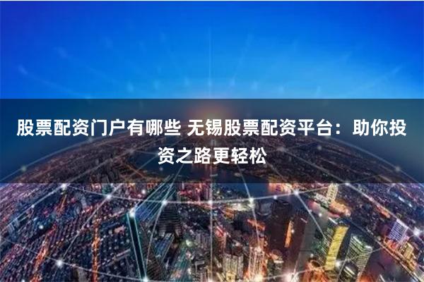 股票配资门户有哪些 无锡股票配资平台：助你投资之路更轻松