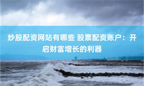 炒股配资网站有哪些 股票配资账户:开启财富增长的利器