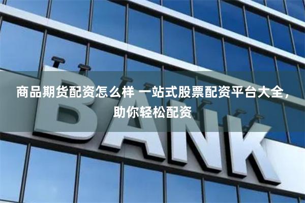 商品期货配资怎么样 一站式股票配资平台大全，助你轻松配资