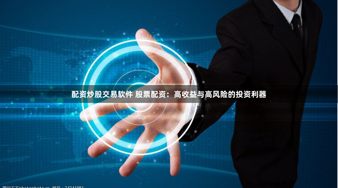 配资炒股交易软件 股票配资:高收益与高风险的投资利器